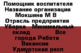 Помощник воспитателя › Название организации ­ Мокшина М.В. › Отрасль предприятия ­ Уборка › Минимальный оклад ­ 11 000 - Все города Работа » Вакансии   . Удмуртская респ.,Глазов г.